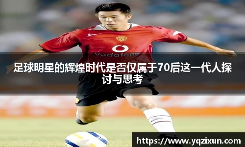 足球明星的辉煌时代是否仅属于70后这一代人探讨与思考