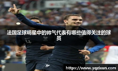 法国足球明星中的帅气代表有哪些值得关注的球员