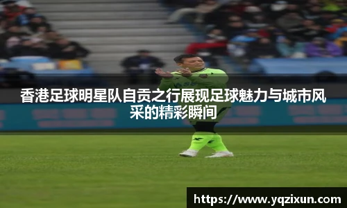 香港足球明星队自贡之行展现足球魅力与城市风采的精彩瞬间