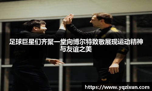 足球巨星们齐聚一堂向博尔特致敬展现运动精神与友谊之美