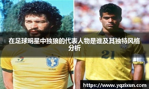 在足球明星中独狼的代表人物是谁及其独特风格分析