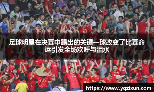 足球明星在决赛中踢出的关键一球改变了比赛命运引发全场欢呼与泪水